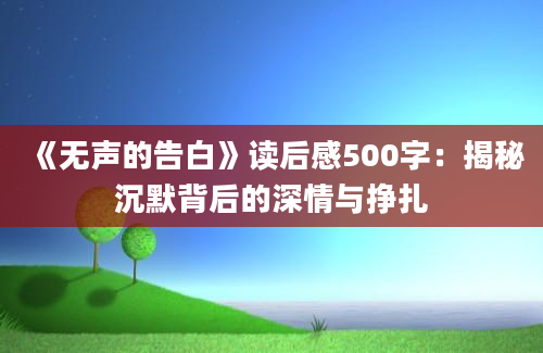 《无声的告白》<a href=https://www.baixuetang.com target=_blank class=infotextkey>读后感</a>500字：揭秘沉默背后的深情与挣扎