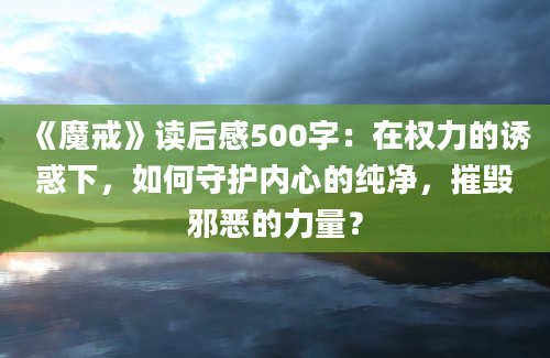 《魔戒》读后感500字：在权力的诱惑下，如何守护内心的纯净，摧毁邪恶的力量？