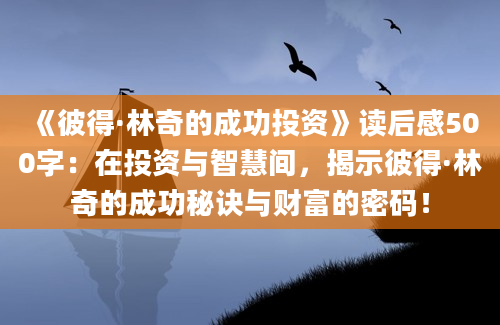 《彼得·林奇的成功投资》读后感500字：在投资与智慧间，揭示彼得·林奇的成功秘诀与财富的密码！