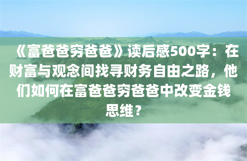 《富爸爸穷爸爸》读后感500字：在财富与观念间找寻财务自由之路，他们如何在富爸爸穷爸爸中改变金钱思维？