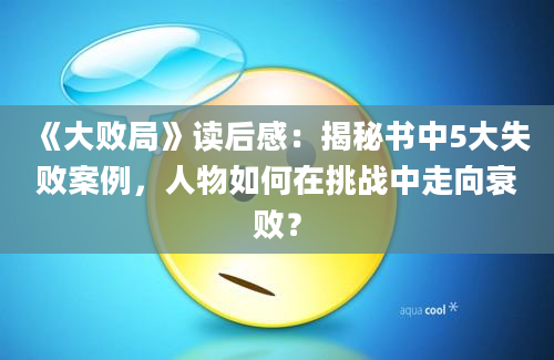 《大败局》读后感：揭秘书中5大失败案例，人物如何在挑战中走向衰败？