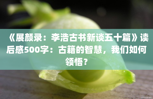 《展颜录：李浩古书新谈五十篇》读后感500字：古籍的智慧，我们如何领悟？