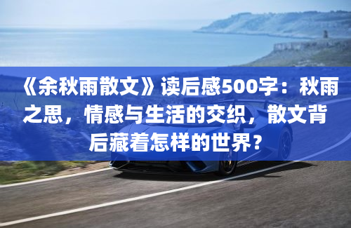 《余秋雨散文》读后感500字：秋雨之思，情感与生活的交织，散文背后藏着怎样的世界？