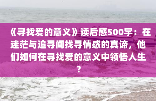 《寻找爱的意义》读后感500字：在迷茫与追寻间找寻情感的真谛，他们如何在寻找爱的意义中领悟人生？