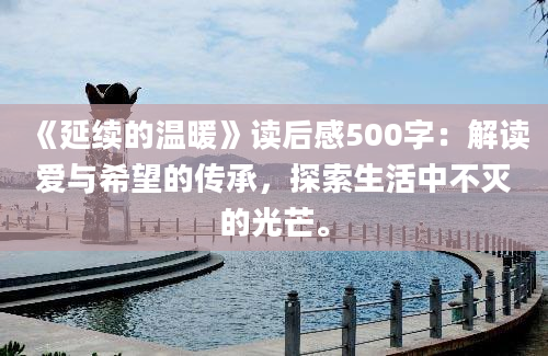 《延续的温暖》读后感500字：解读爱与希望的传承，探索生活中不灭的光芒。