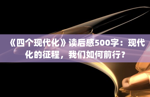 《四个现代化》读后感500字：现代化的征程，我们如何前行？