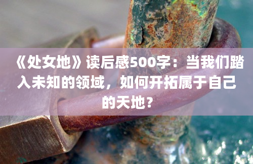 《处女地》读后感500字：当我们踏入未知的领域，如何开拓属于自己的天地？