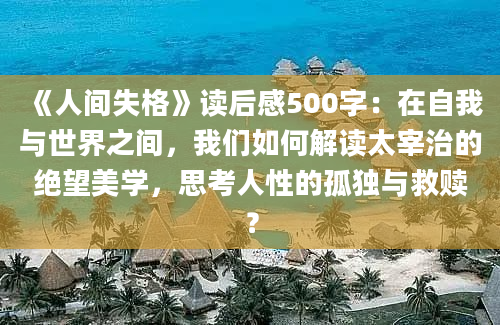 《人间失格》读后感500字：在自我与世界之间，我们如何解读太宰治的绝望美学，思考人性的孤独与救赎？