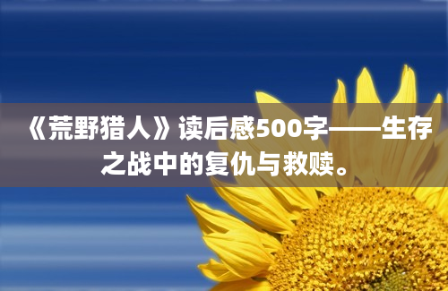 《荒野猎人》读后感500字——生存之战中的复仇与救赎。