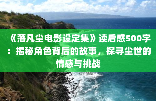 《落凡尘电影设定集》读后感500字：揭秘角色背后的故事，探寻尘世的情感与挑战