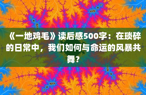 《一地鸡毛》读后感500字：在琐碎的日常中，我们如何与命运的风暴共舞？