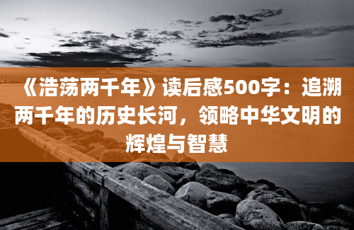 《浩荡两千年》读后感500字：追溯两千年的历史长河，领略中华文明的辉煌与智慧