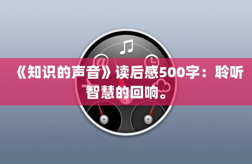 《知识的声音》<a href=https://www.baixuetang.com target=_blank class=infotextkey>读后感</a>500字：聆听<a href=https://www.baixuetang.com/tag/zhihui.html target=_blank class=infotextkey>智慧</a>的回响。