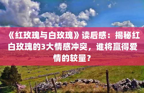 《红玫瑰与白玫瑰》读后感：揭秘红白玫瑰的3大情感冲突，谁将赢得爱情的较量？