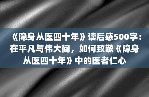 《隐身从医四十年》读后感500字：在平凡与伟大间，如何致敬《隐身从医四十年》中的医者仁心