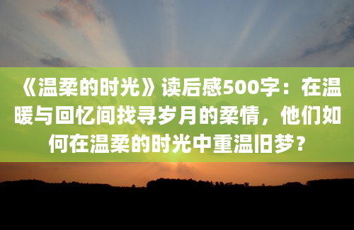 《温柔的时光》<a href=https://www.baixuetang.com target=_blank class=infotextkey>读后感</a>500字：在温暖与<a href=https://www.baixuetang.com/tag/huiyi.html target=_blank class=infotextkey>回忆</a>间找寻<a href=https://www.baixuetang.com/tag/suiyue.html target=_blank class=infotextkey>岁月</a>的柔情，他们如何在温柔的时光中重温旧梦？