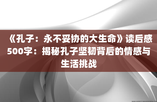 《孔子：永不妥协的大生命》读后感500字：揭秘孔子坚韧背后的情感与生活挑战