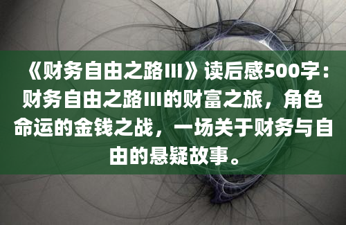 《财务自由之路Ⅲ》<a href=https://www.baixuetang.com target=_blank class=infotextkey>读后感</a>500字：财务自由之路Ⅲ的财富之旅，角色命运的金钱之战，一场关于财务与自由的悬疑故事。