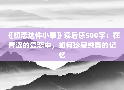 《初恋这件小事》读后感500字：在青涩的爱恋中，如何珍藏纯真的记忆