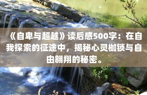 《自卑与超越》读后感500字：在自我探索的征途中，揭秘心灵枷锁与自由翱翔的秘密。