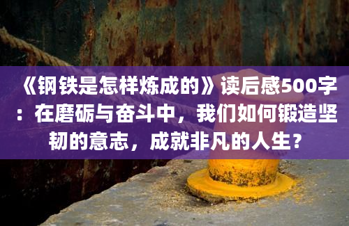 《钢铁是怎样炼成的》读后感500字：在磨砺与奋斗中，我们如何锻造坚韧的意志，成就非凡的人生？