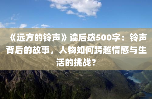 《远方的铃声》读后感500字：铃声背后的故事，人物如何跨越情感与生活的挑战？