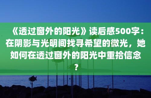 《透过窗外的阳光》读后感500字：在阴影与光明间找寻希望的微光，她如何在透过窗外的阳光中重拾信念？