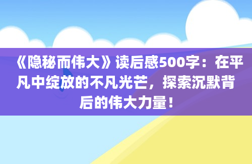 《隐秘而伟大》读后感500字：在平凡中绽放的不凡光芒，探索沉默背后的伟大力量！