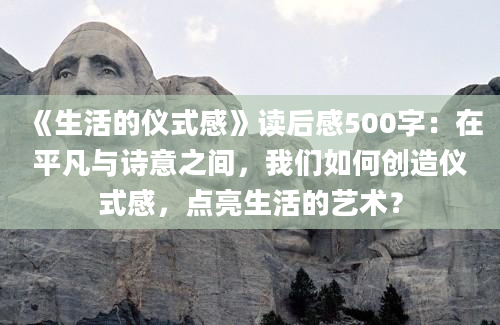 《生活的仪式感》<a href=https://www.baixuetang.com target=_blank class=infotextkey>读后感</a>500字：在平凡与诗意之间，我们如何创造仪式感，点亮生活的艺术？