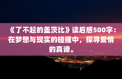 《了不起的盖茨比》读后感500字：在梦想与现实的碰撞中，探寻爱情的真谛。