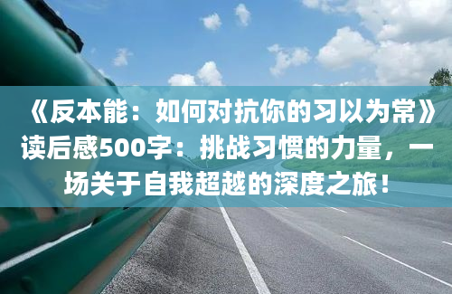 《反本能：如何对抗你的习以为常》读后感500字：挑战习惯的力量，一场关于自我超越的深度之旅！