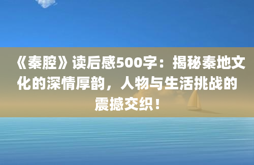 《秦腔》读后感500字：揭秘秦地文化的深情厚韵，人物与生活挑战的震撼交织！