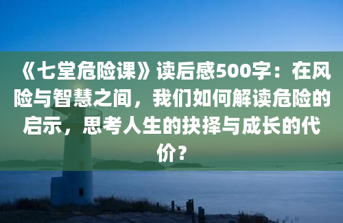 《七堂危险课》读后感500字：在风险与智慧之间，我们如何解读危险的启示，思考人生的抉择与成长的代价？