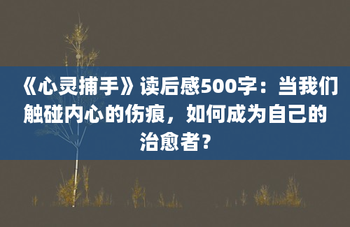 《心灵捕手》读后感500字：当我们触碰内心的伤痕，如何成为自己的治愈者？