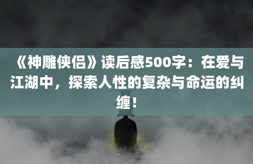 《神雕侠侣》<a href=https://www.baixuetang.com target=_blank class=infotextkey>读后感</a>500字：在爱与江湖中，探索人性的复杂与命运的纠缠！