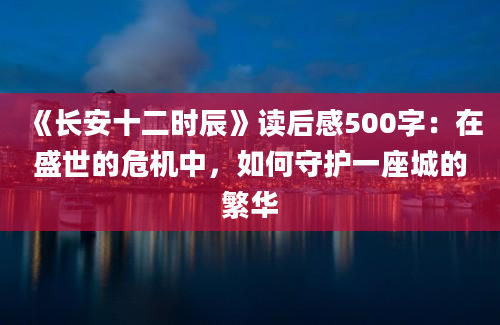 《长安十二时辰》<a href=https://www.baixuetang.com target=_blank class=infotextkey>读后感</a>500字：在盛世的危机中，如何守护一座城的繁华