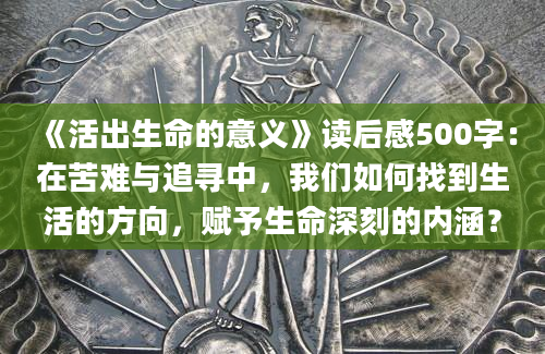 《活出生命的意义》读后感500字：在苦难与追寻中，我们如何找到生活的方向，赋予生命深刻的内涵？