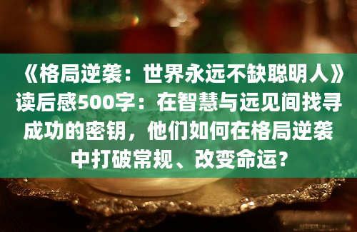 《格局逆袭：世界永远不缺聪明人》读后感500字：在智慧与远见间找寻成功的密钥，他们如何在格局逆袭中打破常规、改变命运？