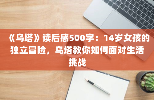 《乌塔》读后感500字：14岁女孩的独立冒险，乌塔教你如何面对生活挑战