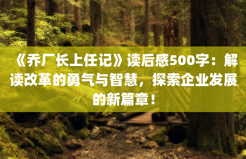 《乔厂长上任记》读后感500字：解读改革的勇气与智慧，探索企业发展的新篇章！