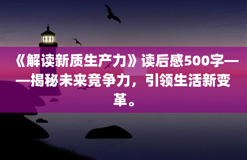 《解读新质生产力》读后感500字——揭秘未来竞争力，引领生活新变革。