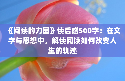 《阅读的力量》<a href=https://www.baixuetang.com target=_blank class=infotextkey>读后感</a>500字：在文字与思想中，解读阅读如何<a href=https://www.baixuetang.com/tag/gaibian.html target=_blank class=infotextkey>改变</a>人生的轨迹