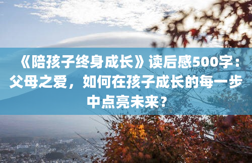 《陪孩子终身成长》读后感500字：父母之爱，如何在孩子成长的每一步中点亮未来？