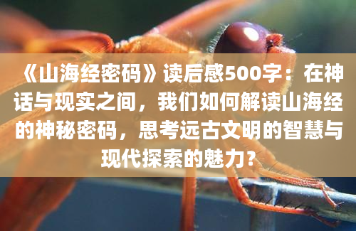 《山海经密码》读后感500字：在神话与现实之间，我们如何解读山海经的神秘密码，思考远古文明的智慧与现代探索的魅力？