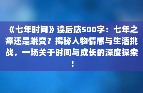 《七年时间》读后感500字：七年之痒还是蜕变？揭秘人物情感与生活挑战，一场关于时间与成长的深度探索！