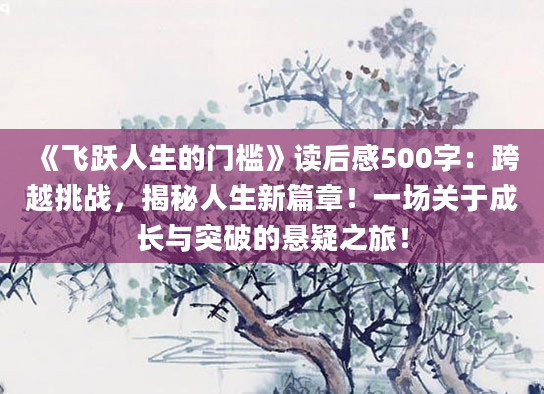 《飞跃人生的门槛》<a href=https://www.baixuetang.com target=_blank class=infotextkey>读后感</a>500字：跨越挑战，揭秘人生新篇章！一场关于成长与突破的悬疑之旅！