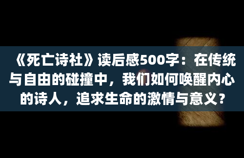 《死亡诗社》读后感500字：在传统与自由的碰撞中，我们如何唤醒内心的诗人，追求生命的激情与意义？