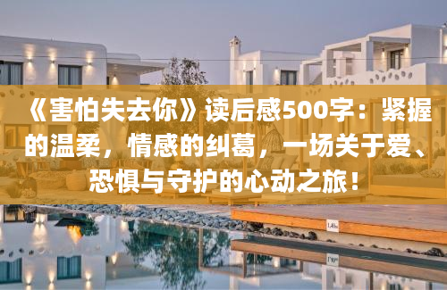 《害怕失去你》读后感500字：紧握的温柔，情感的纠葛，一场关于爱、恐惧与守护的心动之旅！