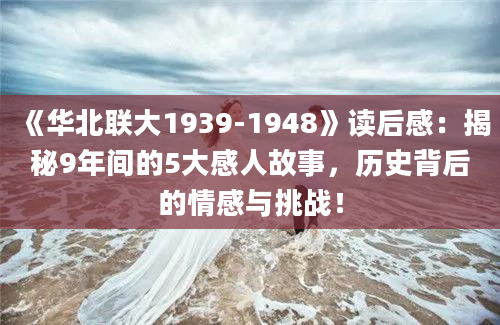 《华北联大1939-1948》读后感：揭秘9年间的5大感人故事，历史背后的情感与挑战！