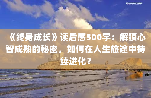 《终身成长》读后感500字：解锁心智成熟的秘密，如何在人生旅途中持续进化？